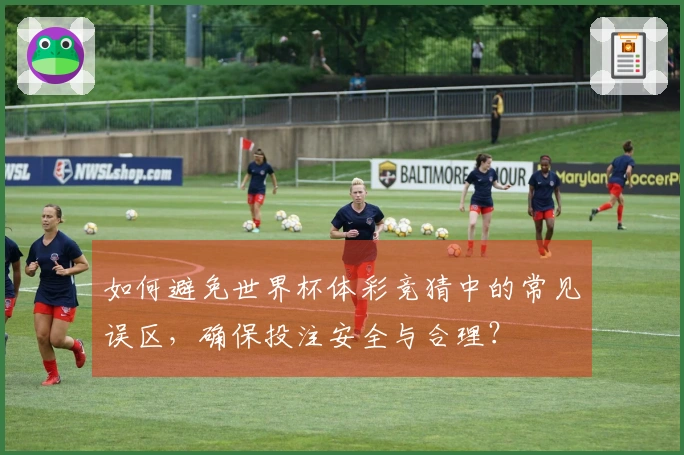 如何避免世界杯体彩竞猜中的常见误区，确保投注安全与合理？
